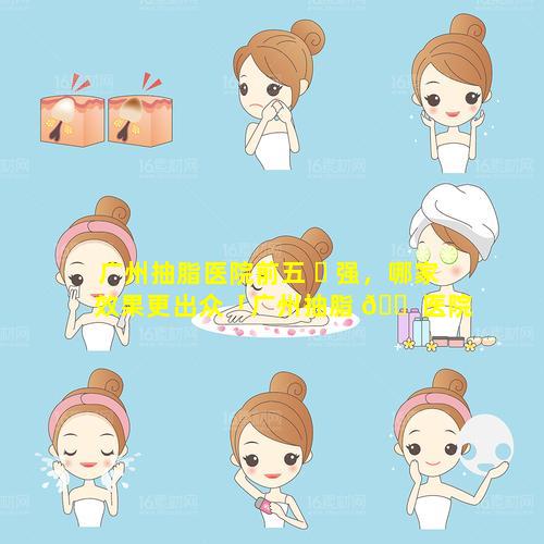 广州抽脂医院前五 ☘ 强，哪家效果更出众「广州抽脂 🐠 医院前五强,哪家效果更出众」